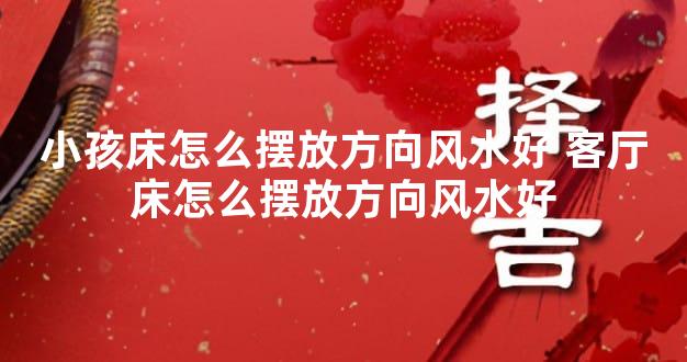 小孩床怎么摆放方向风水好 客厅床怎么摆放方向风水好